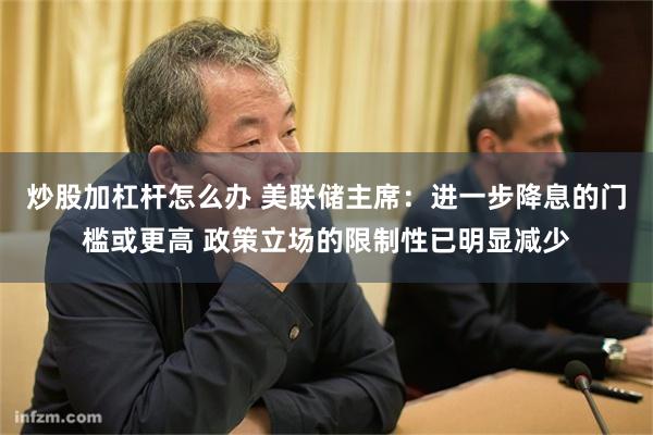 炒股加杠杆怎么办 美联储主席：进一步降息的门槛或更高 政策立场的限制性已明显减少