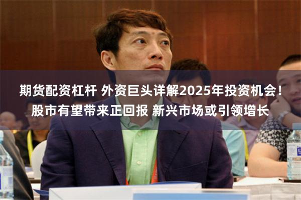 期货配资杠杆 外资巨头详解2025年投资机会！股市有望带来正回报 新兴市场或引领增长