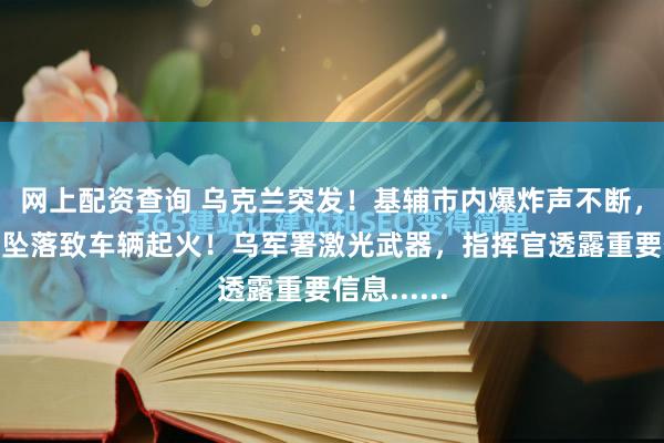 网上配资查询 乌克兰突发！基辅市内爆炸声不断，导弹碎片坠落致车辆起火！乌军署激光武器，指挥官透露重要信息......