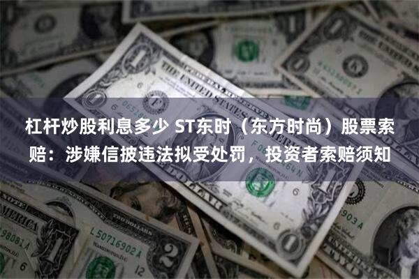 杠杆炒股利息多少 ST东时（东方时尚）股票索赔：涉嫌信披违法拟受处罚，投资者索赔须知