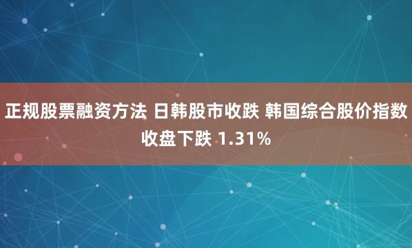 正规股票融资方法 日韩股市收跌 韩国综合股价指数收盘下跌 1.31%