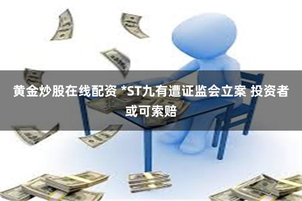 黄金炒股在线配资 *ST九有遭证监会立案 投资者或可索赔