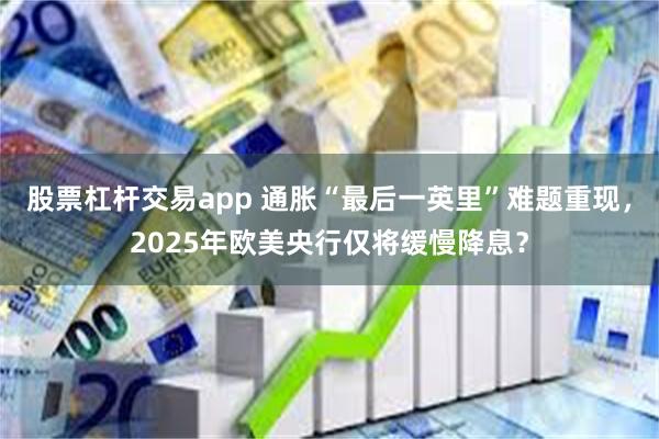 股票杠杆交易app 通胀“最后一英里”难题重现，2025年欧美央行仅将缓慢降息？