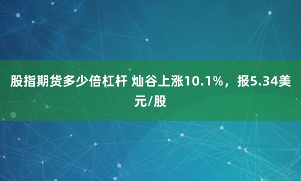 股指期货多少倍杠杆 灿谷上涨10.1%，报5.34美元/股