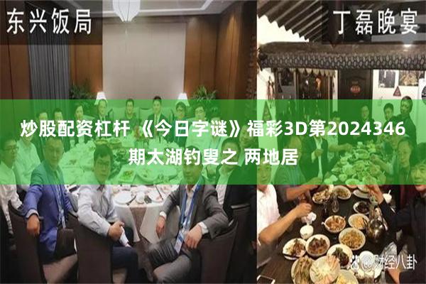 炒股配资杠杆 《今日字谜》福彩3D第2024346期太湖钓叟之 两地居