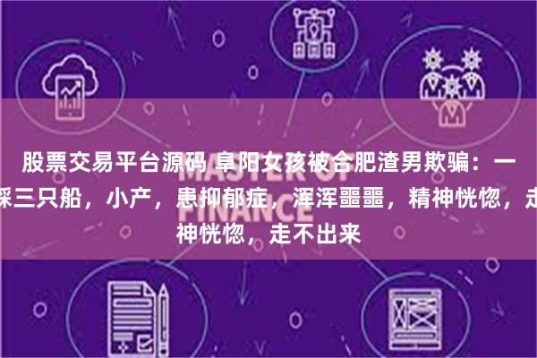 股票交易平台源码 阜阳女孩被合肥渣男欺骗：一年内脚踩三只船，小产，患抑郁症，浑浑噩噩，精神恍惚，走不出来