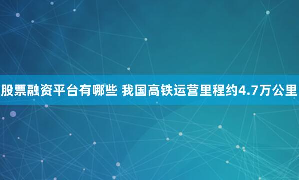 股票融资平台有哪些 我国高铁运营里程约4.7万公里