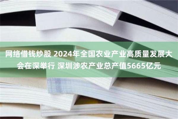 网络借钱炒股 2024年全国农业产业高质量发展大会在深举行 深圳涉农产业总产值5665亿元