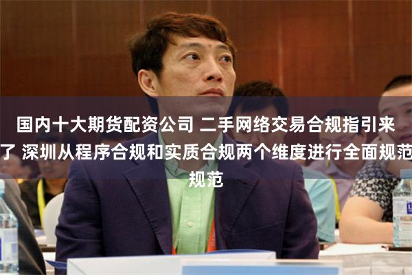 国内十大期货配资公司 二手网络交易合规指引来了 深圳从程序合规和实质合规两个维度进行全面规范