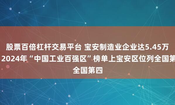 股票百倍杠杆交易平台 宝安制造业企业达5.45万家 2024年“中国工业百强区”榜单上宝安区位列全国第四