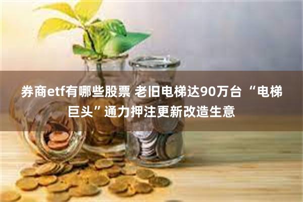 券商etf有哪些股票 老旧电梯达90万台 “电梯巨头”通力押注更新改造生意