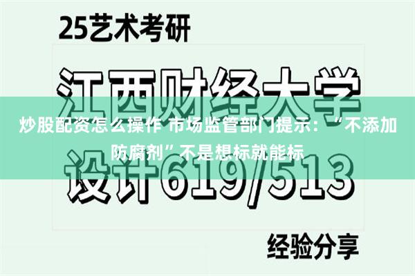 炒股配资怎么操作 市场监管部门提示：“不添加防腐剂”不是想标就能标