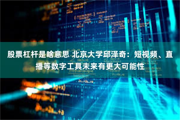 股票杠杆是啥意思 北京大学邱泽奇：短视频、直播等数字工具未来有更大可能性