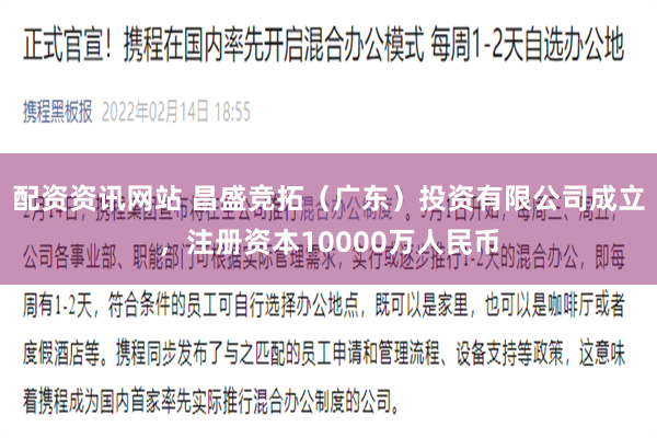 配资资讯网站 昌盛竞拓（广东）投资有限公司成立，注册资本10000万人民币