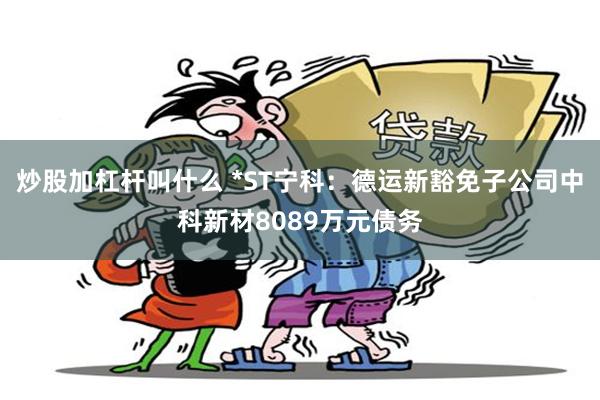 炒股加杠杆叫什么 *ST宁科：德运新豁免子公司中科新材8089万元债务