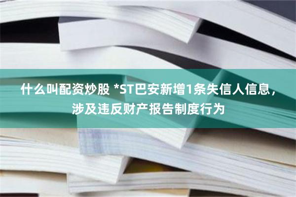 什么叫配资炒股 *ST巴安新增1条失信人信息，涉及违反财产报告制度行为