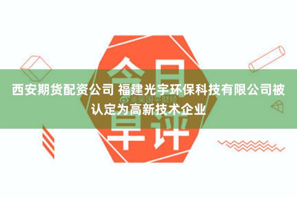 西安期货配资公司 福建光宇环保科技有限公司被认定为高新技术企业