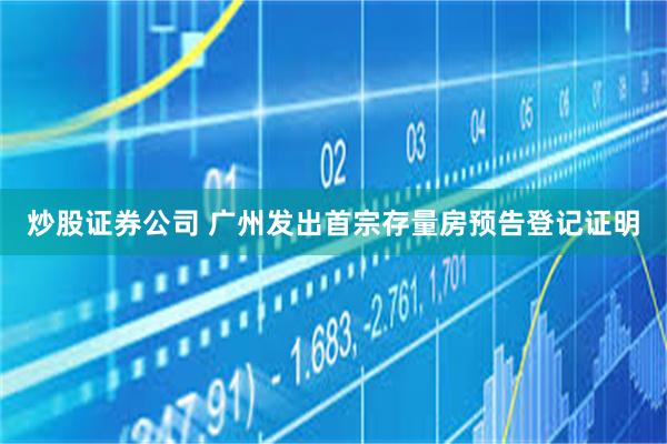 炒股证券公司 广州发出首宗存量房预告登记证明