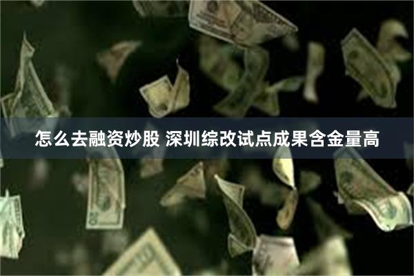 怎么去融资炒股 深圳综改试点成果含金量高