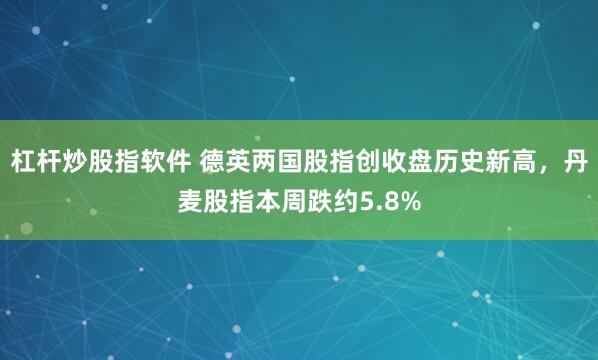 杠杆炒股指软件 德英两国股指创收盘历史新高，丹麦股指本周跌约5.8%