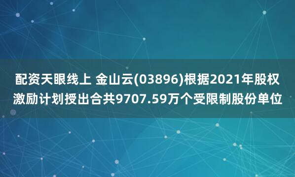 配资天眼线上 金山云(03896)根据2021年股权激励计划授出合共9707.59万个受限制股份单位