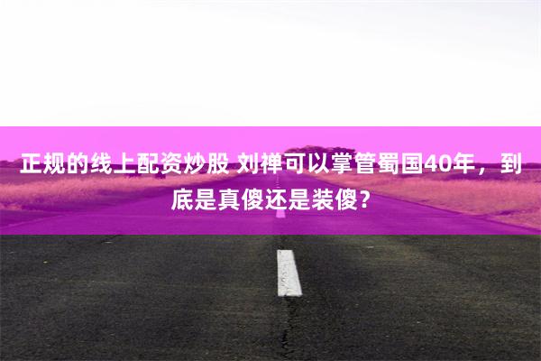 正规的线上配资炒股 刘禅可以掌管蜀国40年，到底是真傻还是装傻？