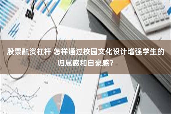 股票融资杠杆 怎样通过校园文化设计增强学生的归属感和自豪感？