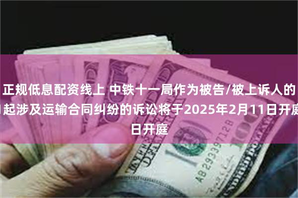 正规低息配资线上 中铁十一局作为被告/被上诉人的1起涉及运输合同纠纷的诉讼将于2025年2月11日开庭