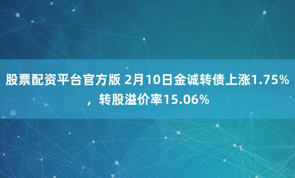 股票配资平台官方版 2月10日金诚转债上涨1.75%，转股溢价率15.06%