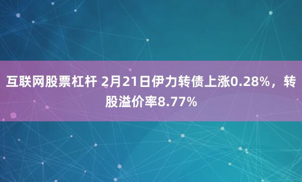 互联网股票杠杆 2月21日伊力转债上涨0.28%，转股溢价率8.77%