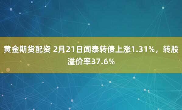 黄金期货配资 2月21日闻泰转债上涨1.31%，转股溢价率37.6%