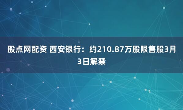 股点网配资 西安银行：约210.87万股限售股3月3日解禁