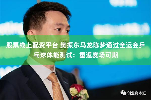 股票线上配资平台 樊振东马龙陈梦通过全运会乒乓球体能测试：重返赛场可期