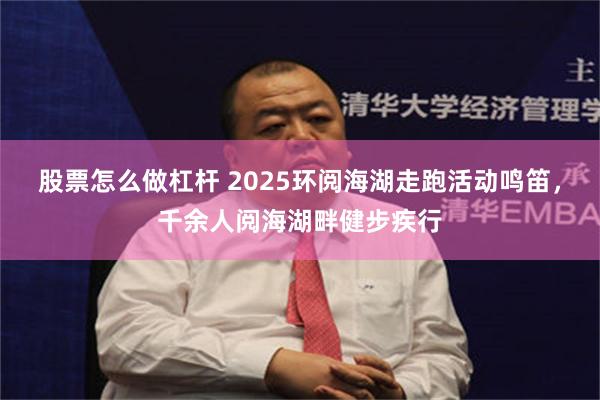 股票怎么做杠杆 2025环阅海湖走跑活动鸣笛，千余人阅海湖畔健步疾行