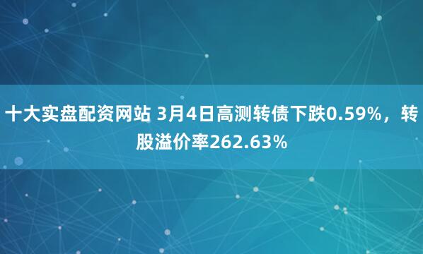 十大实盘配资网站 3月4日高测转债下跌0.59%，转股溢价率262.63%