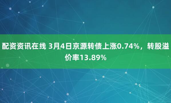 配资资讯在线 3月4日京源转债上涨0.74%，转股溢价率13.89%