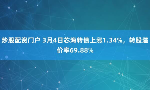 炒股配资门户 3月4日芯海转债上涨1.34%，转股溢价率69.88%