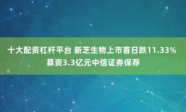 十大配资杠杆平台 新芝生物上市首日跌11.33% 募资3.3亿元中信证券保荐