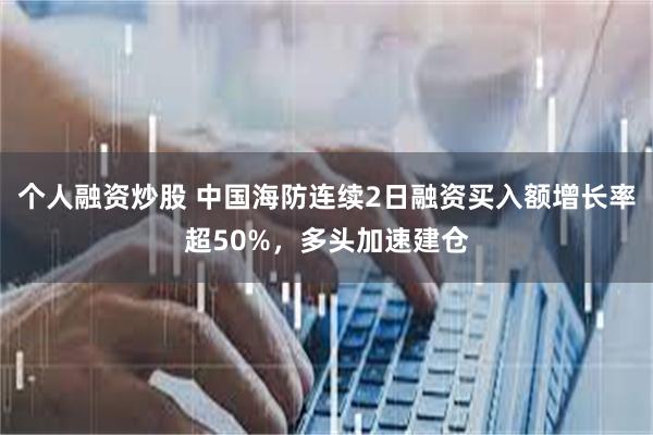 个人融资炒股 中国海防连续2日融资买入额增长率超50%，多头加速建仓