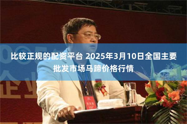 比较正规的配资平台 2025年3月10日全国主要批发市场马蹄价格行情