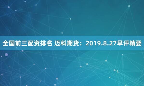 全国前三配资排名 迈科期货：2019.8.27早评精要