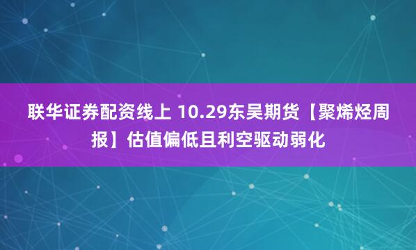 联华证券配资线上 10.29东吴期货【聚烯烃周报】估值偏低且利空驱动弱化