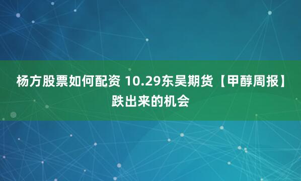 杨方股票如何配资 10.29东吴期货【甲醇周报】跌出来的机会