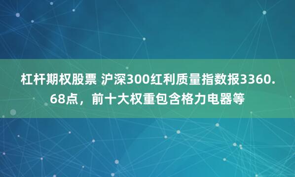 杠杆期权股票 沪深300红利质量指数报3360.68点，前十大权重包含格力电器等