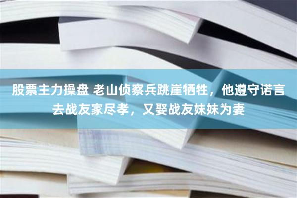 股票主力操盘 老山侦察兵跳崖牺牲，他遵守诺言去战友家尽孝，又娶战友妹妹为妻