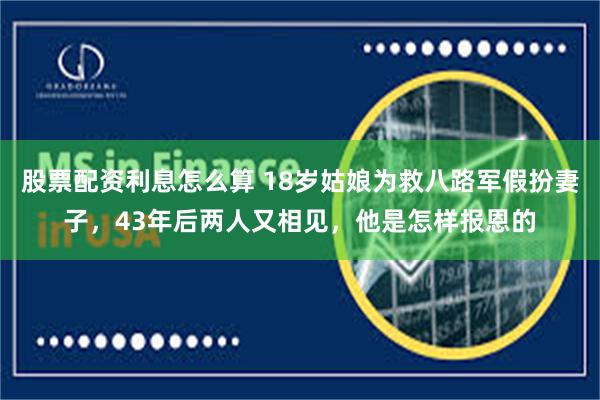 股票配资利息怎么算 18岁姑娘为救八路军假扮妻子，43年后两人又相见，他是怎样报恩的